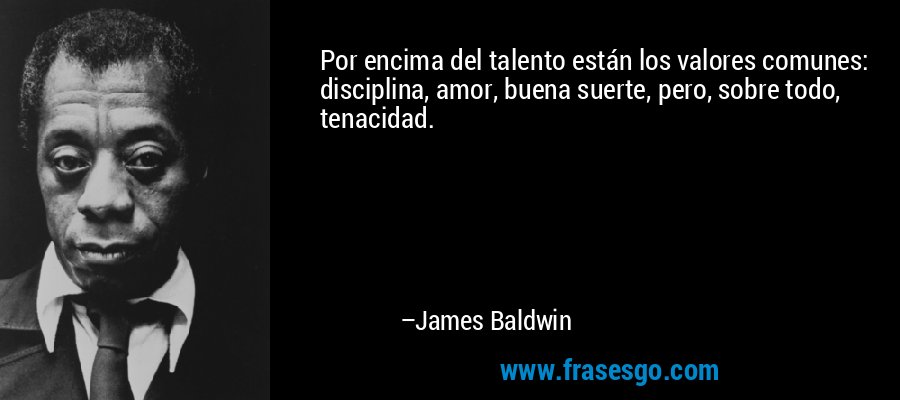 Por encima del talento están los valores comunes: disciplina, amor, buena suerte, pero, sobre todo, tenacidad. – James Baldwin