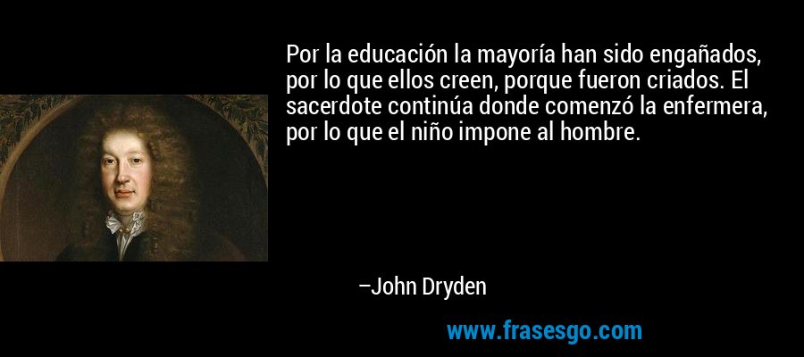 Por la educación la mayoría han sido engañados, por lo que ellos creen, porque fueron criados. El sacerdote continúa donde comenzó la enfermera, por lo que el niño impone al hombre. – John Dryden