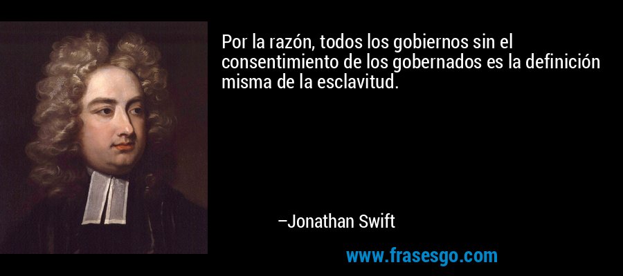 Por la razón, todos los gobiernos sin el consentimiento de los gobernados es la definición misma de la esclavitud. – Jonathan Swift