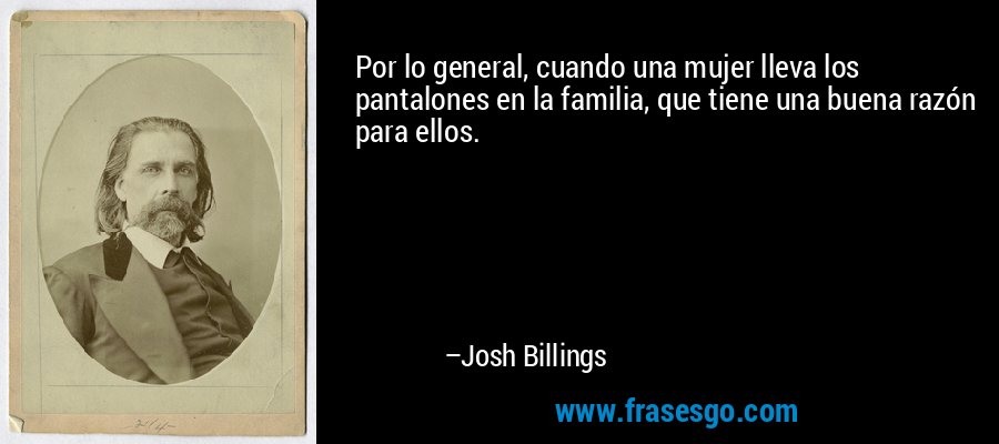 Por lo general, cuando una mujer lleva los pantalones en la familia, que tiene una buena razón para ellos. – Josh Billings