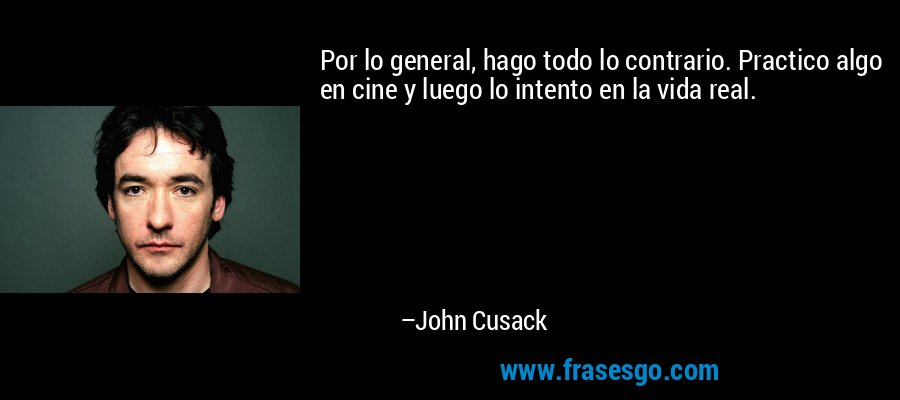 Por lo general, hago todo lo contrario. Practico algo en cine y luego lo intento en la vida real. – John Cusack