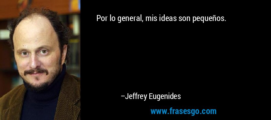 Por lo general, mis ideas son pequeños. – Jeffrey Eugenides