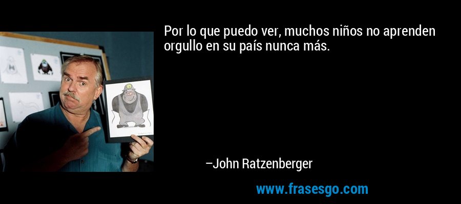 Por lo que puedo ver, muchos niños no aprenden orgullo en su país nunca más. – John Ratzenberger