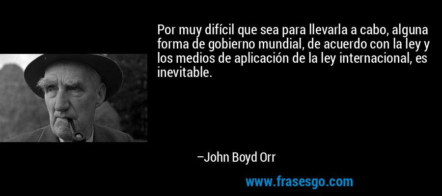 Por muy difícil que sea para llevarla a cabo, alguna forma de gobierno mundial, de acuerdo con la ley y los medios de aplicación de la ley internacional, es inevitable. – John Boyd Orr