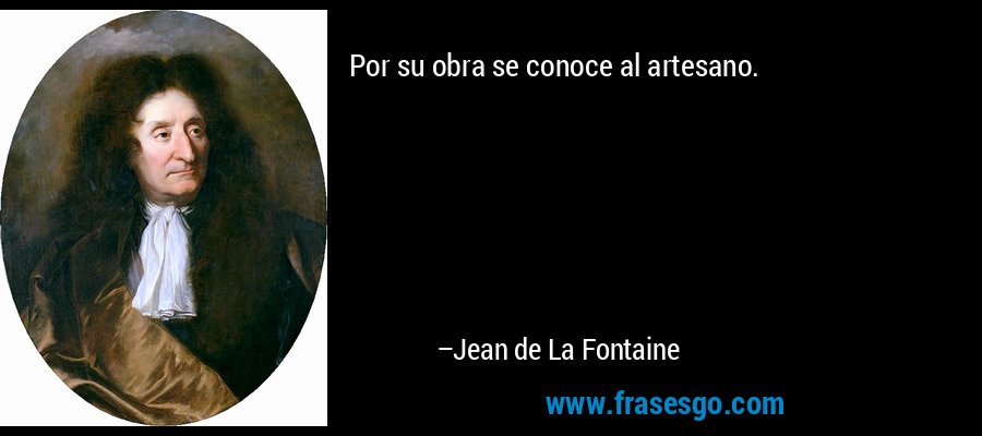 Por su obra se conoce al artesano. – Jean de La Fontaine