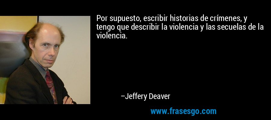 Por supuesto, escribir historias de crímenes, y tengo que describir la violencia y las secuelas de la violencia. – Jeffery Deaver