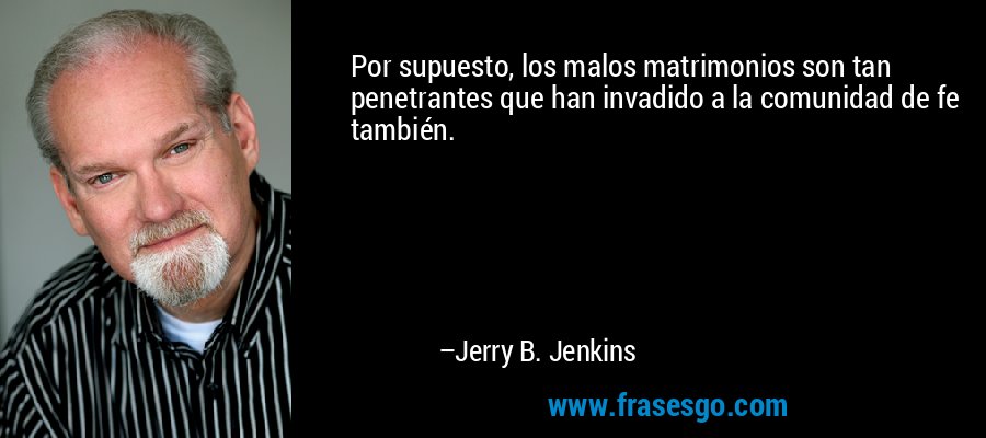 Por supuesto, los malos matrimonios son tan penetrantes que han invadido a la comunidad de fe también. – Jerry B. Jenkins