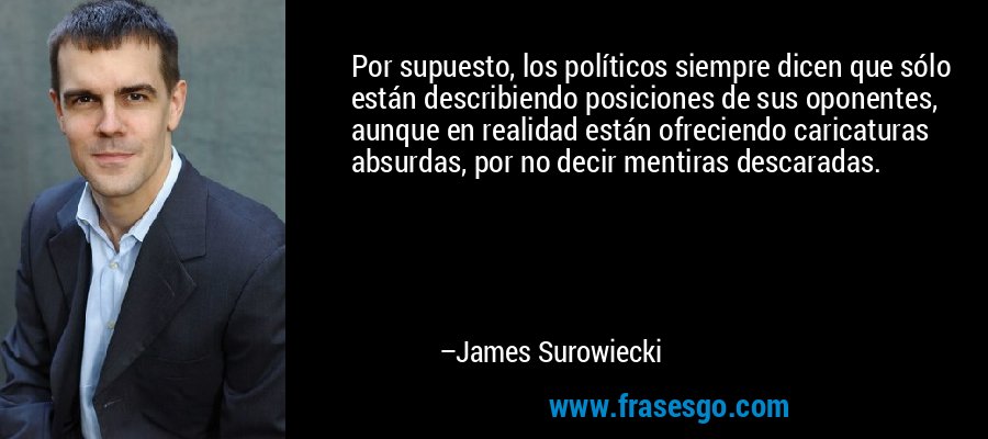 Por supuesto, los políticos siempre dicen que sólo están describiendo posiciones de sus oponentes, aunque en realidad están ofreciendo caricaturas absurdas, por no decir mentiras descaradas. – James Surowiecki