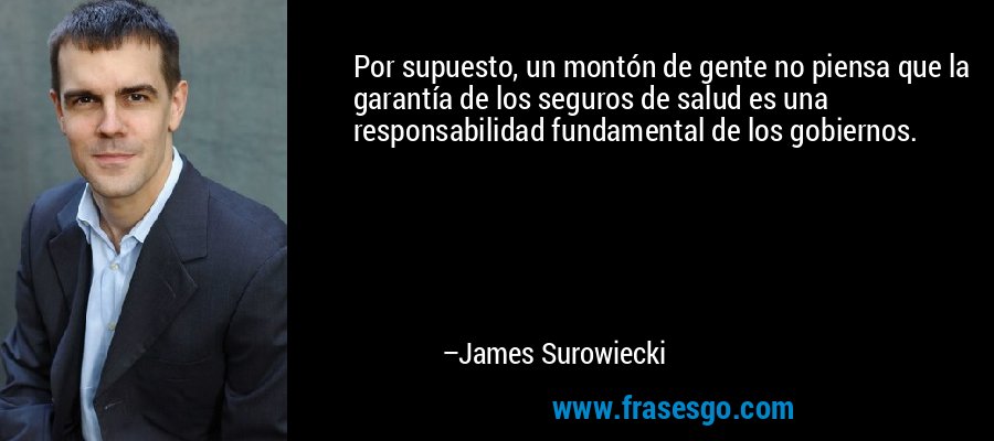 Por supuesto, un montón de gente no piensa que la garantía de los seguros de salud es una responsabilidad fundamental de los gobiernos. – James Surowiecki
