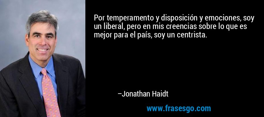 Por temperamento y disposición y emociones, soy un liberal, pero en mis creencias sobre lo que es mejor para el país, soy un centrista. – Jonathan Haidt