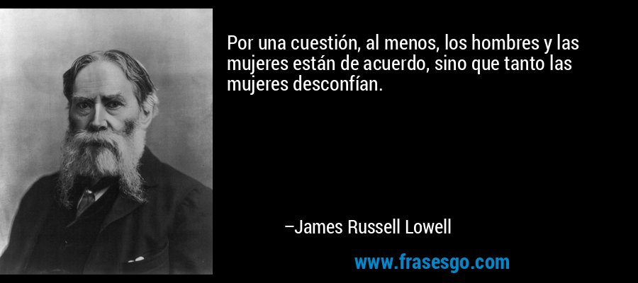 Por una cuestión, al menos, los hombres y las mujeres están de acuerdo, sino que tanto las mujeres desconfían. – James Russell Lowell