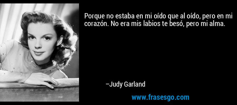Porque no estaba en mi oído que al oído, pero en mi corazón. No era mis labios te besó, pero mi alma. – Judy Garland