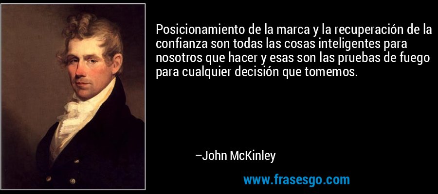 Posicionamiento de la marca y la recuperación de la confianza son todas las cosas inteligentes para nosotros que hacer y esas son las pruebas de fuego para cualquier decisión que tomemos. – John McKinley