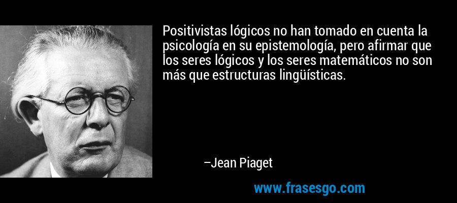 Positivistas lógicos no han tomado en cuenta la psicología en su epistemología, pero afirmar que los seres lógicos y los seres matemáticos no son más que estructuras lingüísticas. – Jean Piaget