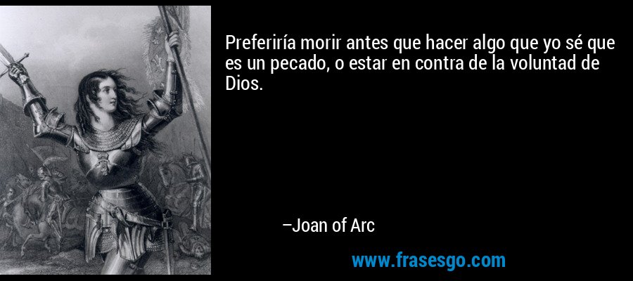 Preferiría morir antes que hacer algo que yo sé que es un pecado, o estar en contra de la voluntad de Dios. – Joan of Arc