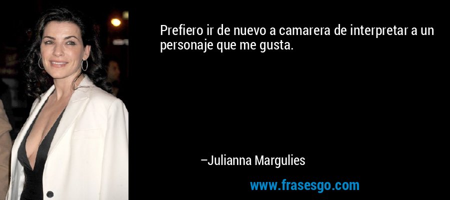 Prefiero ir de nuevo a camarera de interpretar a un personaje que me gusta. – Julianna Margulies
