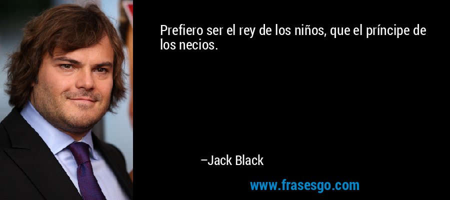 Prefiero ser el rey de los niños, que el príncipe de los necios. – Jack Black