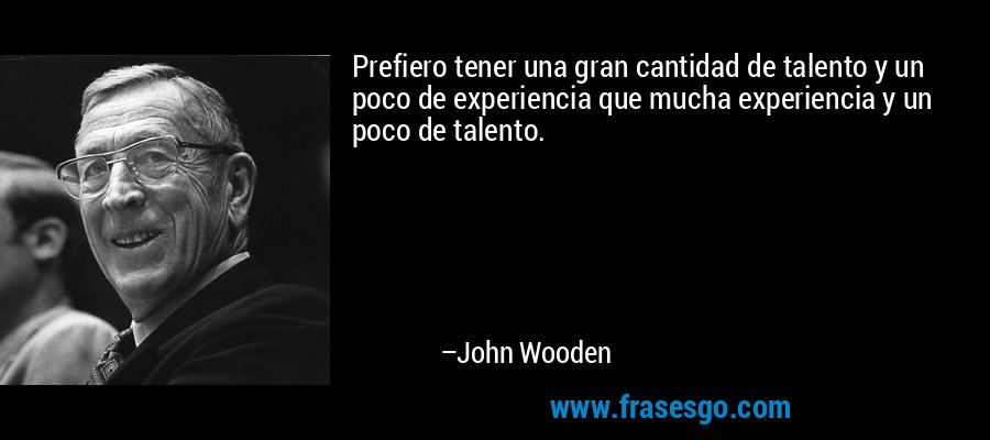 Prefiero tener una gran cantidad de talento y un poco de experiencia que mucha experiencia y un poco de talento. – John Wooden