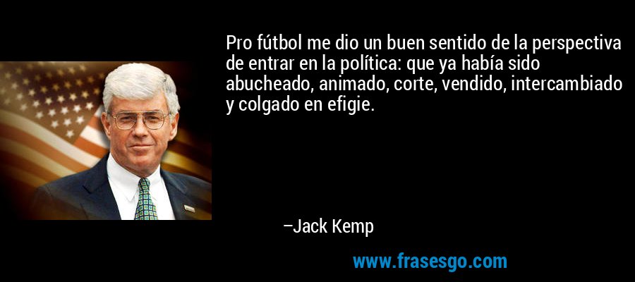 Pro fútbol me dio un buen sentido de la perspectiva de entrar en la política: que ya había sido abucheado, animado, corte, vendido, intercambiado y colgado en efigie. – Jack Kemp