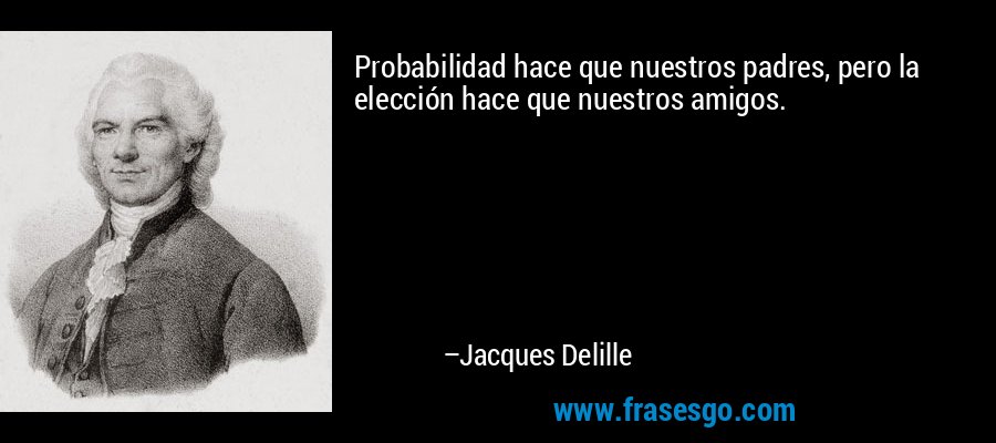 Probabilidad hace que nuestros padres, pero la elección hace que nuestros amigos. – Jacques Delille