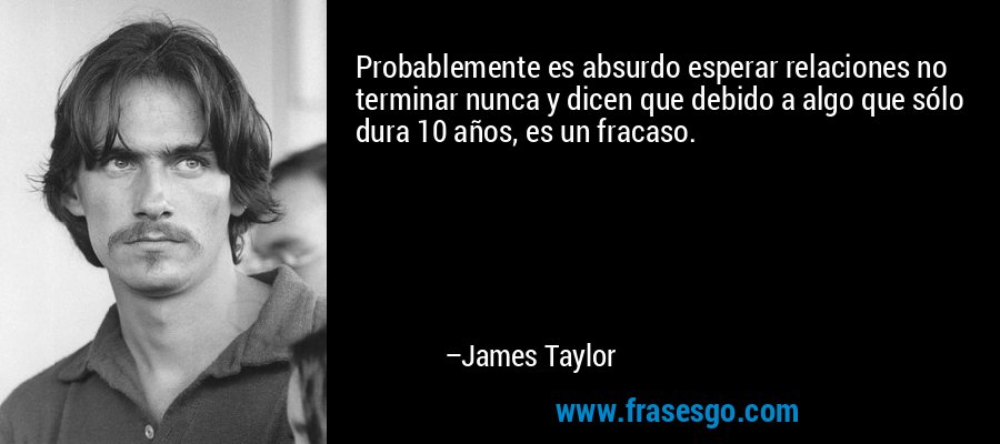 Probablemente es absurdo esperar relaciones no terminar nunca y dicen que debido a algo que sólo dura 10 años, es un fracaso. – James Taylor