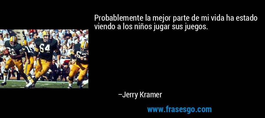 Probablemente la mejor parte de mi vida ha estado viendo a los niños jugar sus juegos. – Jerry Kramer