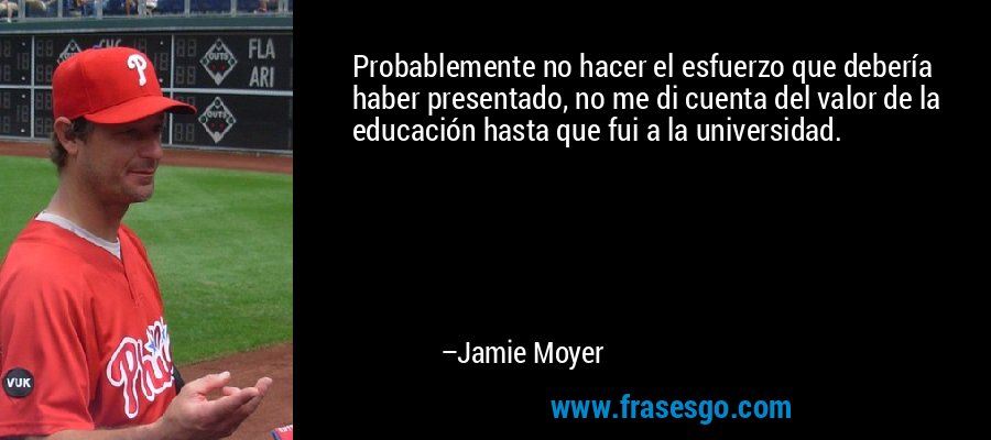 Probablemente no hacer el esfuerzo que debería haber presentado, no me di cuenta del valor de la educación hasta que fui a la universidad. – Jamie Moyer