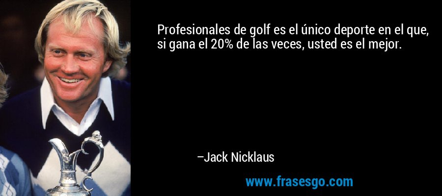 Profesionales de golf es el único deporte en el que, si gana el 20% de las veces, usted es el mejor. – Jack Nicklaus