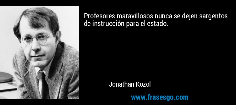 Profesores maravillosos nunca se dejen sargentos de instrucción para el estado. – Jonathan Kozol