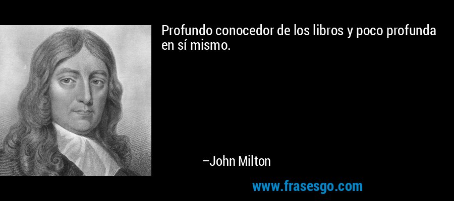 Profundo conocedor de los libros y poco profunda en sí mismo. – John Milton
