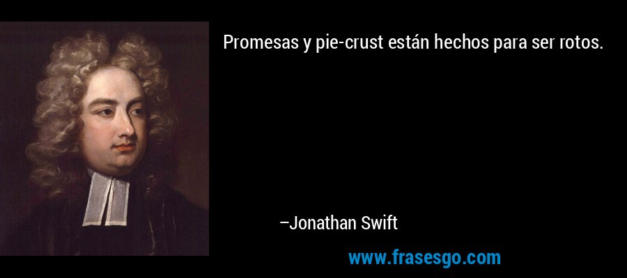 Promesas y pie-crust están hechos para ser rotos. – Jonathan Swift