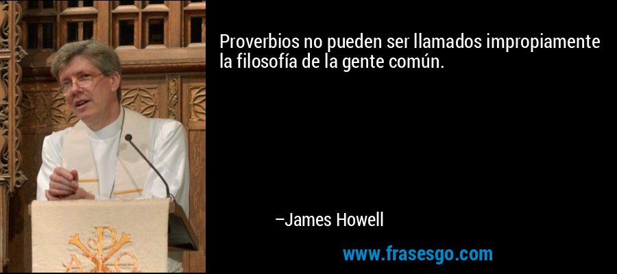 Proverbios no pueden ser llamados impropiamente la filosofía de la gente común. – James Howell