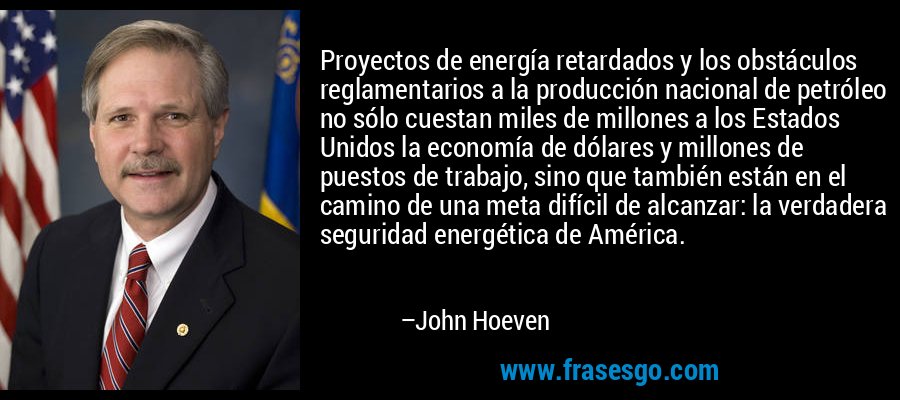 Proyectos de energía retardados y los obstáculos reglamentarios a la producción nacional de petróleo no sólo cuestan miles de millones a los Estados Unidos la economía de dólares y millones de puestos de trabajo, sino que también están en el camino de una meta difícil de alcanzar: la verdadera seguridad energética de América. – John Hoeven