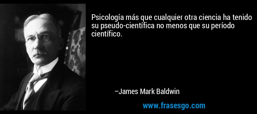 Psicología más que cualquier otra ciencia ha tenido su pseudo-científica no menos que su período científico. – James Mark Baldwin