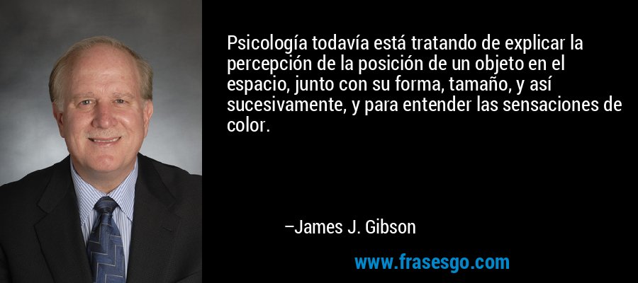 Psicología todavía está tratando de explicar la percepción de la posición de un objeto en el espacio, junto con su forma, tamaño, y así sucesivamente, y para entender las sensaciones de color. – James J. Gibson