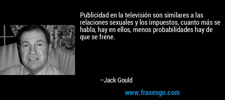 Publicidad en la televisión son similares a las relaciones sexuales y los impuestos, cuanto más se habla, hay en ellos, menos probabilidades hay de que se frene. – Jack Gould