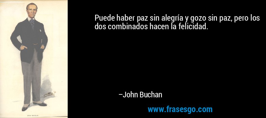 Puede haber paz sin alegría y gozo sin paz, pero los dos combinados hacen la felicidad. – John Buchan