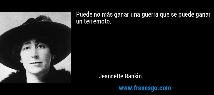 Puede no más ganar una guerra que se puede ganar un terremoto. – Jeannette Rankin