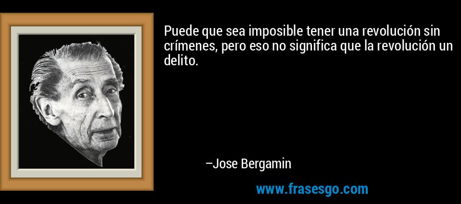 Puede que sea imposible tener una revolución sin crímenes, pero eso no significa que la revolución un delito. – Jose Bergamin
