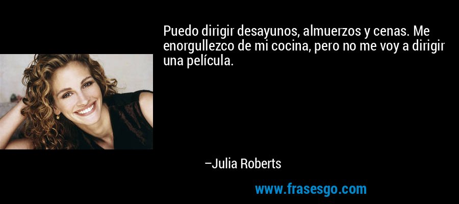 Puedo dirigir desayunos, almuerzos y cenas. Me enorgullezco de mi cocina, pero no me voy a dirigir una película. – Julia Roberts