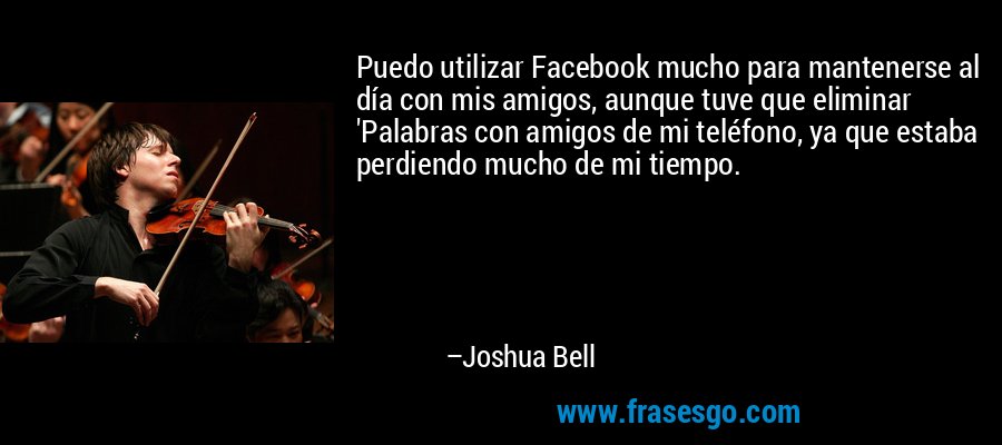 Puedo utilizar Facebook mucho para mantenerse al día con mis amigos, aunque tuve que eliminar 'Palabras con amigos de mi teléfono, ya que estaba perdiendo mucho de mi tiempo. – Joshua Bell