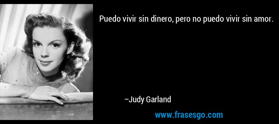 Puedo vivir sin dinero, pero no puedo vivir sin amor. – Judy Garland