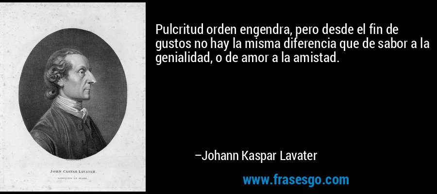 Pulcritud orden engendra, pero desde el fin de gustos no hay la misma diferencia que de sabor a la genialidad, o de amor a la amistad. – Johann Kaspar Lavater