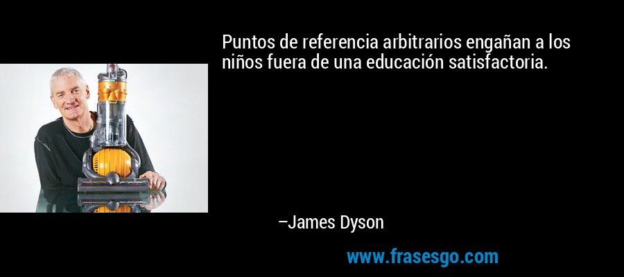 Puntos de referencia arbitrarios engañan a los niños fuera de una educación satisfactoria. – James Dyson