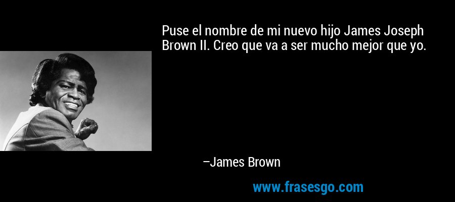 Puse el nombre de mi nuevo hijo James Joseph Brown II. Creo que va a ser mucho mejor que yo. – James Brown