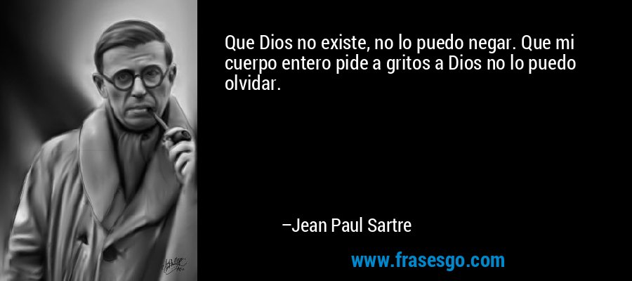 Que Dios no existe, no lo puedo negar. Que mi cuerpo entero pide a gritos a Dios no lo puedo olvidar. – Jean Paul Sartre