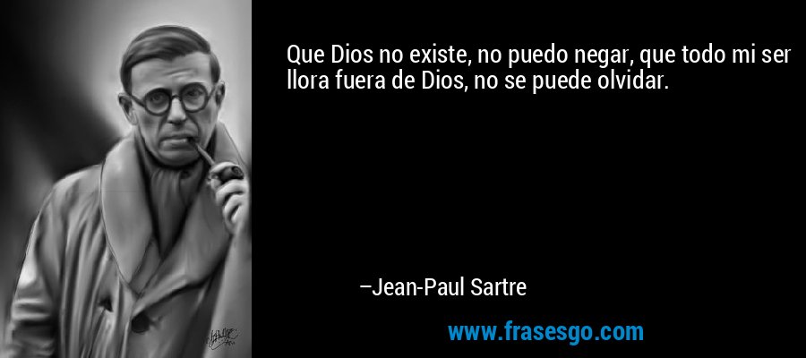 Que Dios no existe, no puedo negar, que todo mi ser llora fuera de Dios, no se puede olvidar. – Jean-Paul Sartre