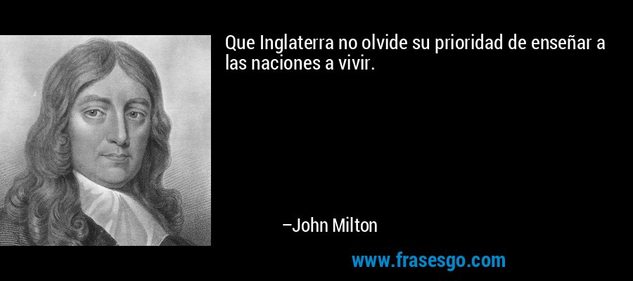 Que Inglaterra no olvide su prioridad de enseñar a las naciones a vivir. – John Milton