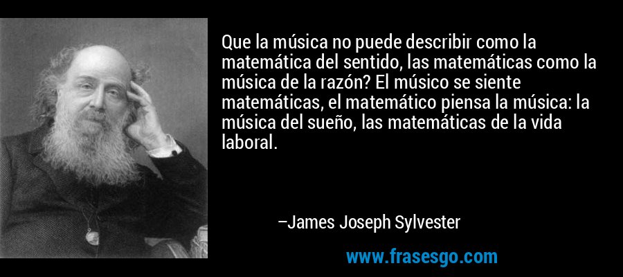 Que la música no puede describir como la matemática del sentido, las matemáticas como la música de la razón? El músico se siente matemáticas, el matemático piensa la música: la música del sueño, las matemáticas de la vida laboral. – James Joseph Sylvester