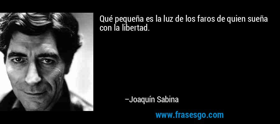 Qué pequeña es la luz de los faros de quien sueña con la libertad. – Joaquín Sabina